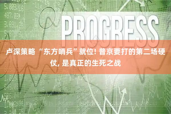 卢深策略 “东方哨兵”就位! 普京要打的第二场硬仗, 是真正的生死之战