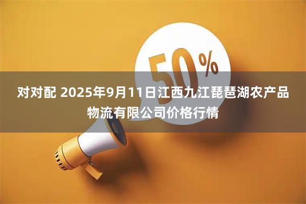 对对配 2025年9月11日江西九江琵琶湖农产品物流有限公司价格行情