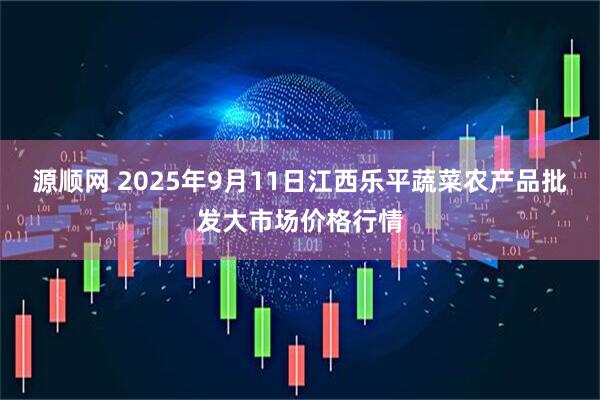 源顺网 2025年9月11日江西乐平蔬菜农产品批发大市场价格行情