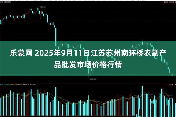 乐蒙网 2025年9月11日江苏苏州南环桥农副产品批发市场价格行情