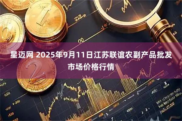 星迈网 2025年9月11日江苏联谊农副产品批发市场价格行情