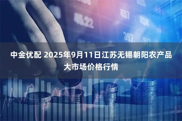 中金优配 2025年9月11日江苏无锡朝阳农产品大市场价格行情