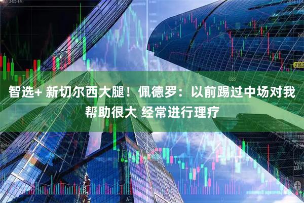 智选+ 新切尔西大腿！佩德罗：以前踢过中场对我帮助很大 经常进行理疗