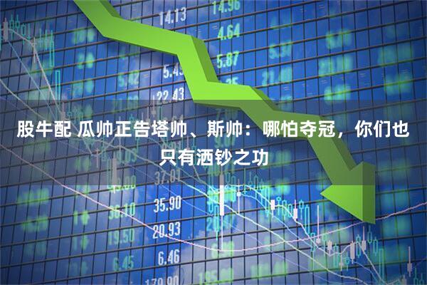 股牛配 瓜帅正告塔帅、斯帅：哪怕夺冠，你们也只有洒钞之功