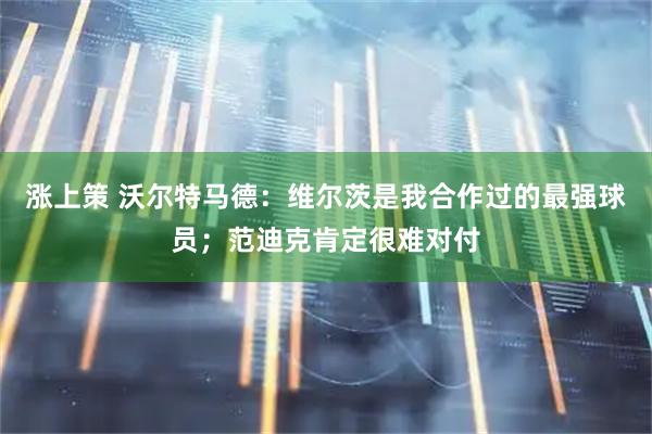 涨上策 沃尔特马德：维尔茨是我合作过的最强球员；范迪克肯定很难对付