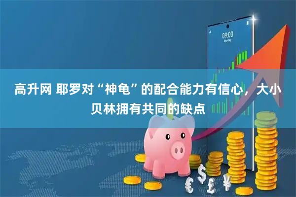 高升网 耶罗对“神龟”的配合能力有信心，大小贝林拥有共同的缺点