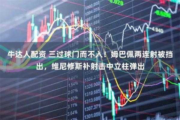 牛达人配资 三过球门而不入！姆巴佩两连射被挡出，维尼修斯补射击中立柱弹出