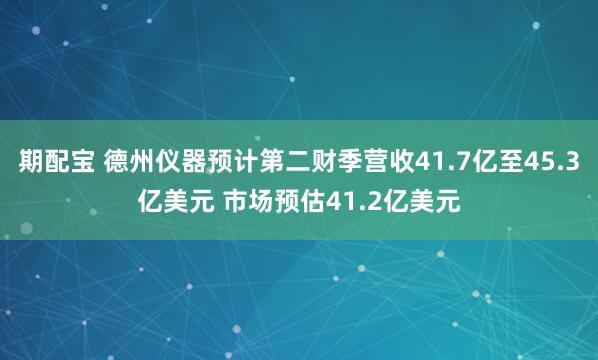 期配宝 德州仪器预计第二财季营收41.7亿至45.3亿美元 市场预估41.2亿美元