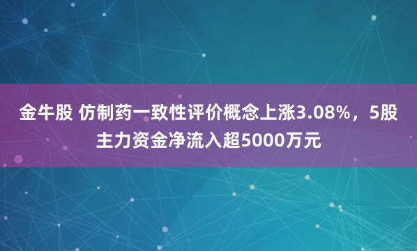 金牛股 仿制药一致性评价概念上涨3.08%，5股主力资金净流入超5000万元