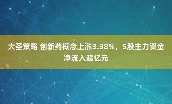 大圣策略 创新药概念上涨3.38%，5股主力资金净流入超亿元