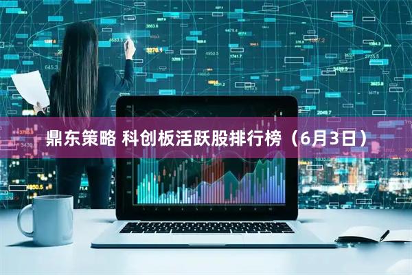 鼎东策略 科创板活跃股排行榜（6月3日）