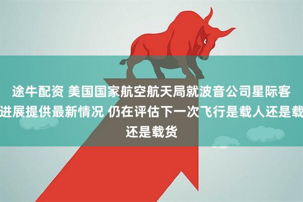 途牛配资 美国国家航空航天局就波音公司星际客机进展提供最新情况 仍在评估下一次飞行是载人还是载货