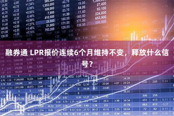融券通 LPR报价连续6个月维持不变，释放什么信号？