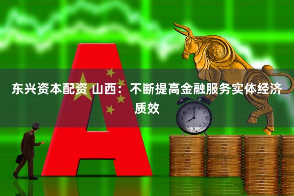 东兴资本配资 山西：不断提高金融服务实体经济质效