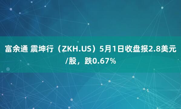 富余通 震坤行（ZKH.US）5月1日收盘报2.8美元/股，跌0.67%