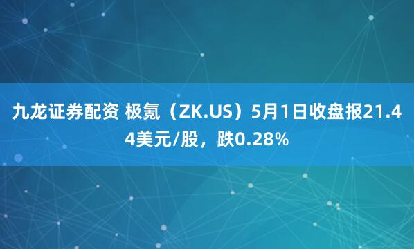 九龙证券配资 极氪（ZK.US）5月1日收盘报21.44美元/股，跌0.28%