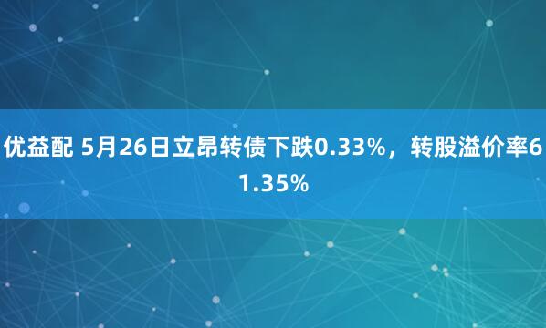 优益配 5月26日立昂转债下跌0.33%，转股溢价率61.35%