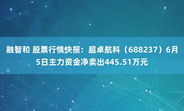 融智和 股票行情快报：超卓航科（688237）6月5日主力资金净卖出445.51万元