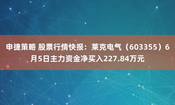 申捷策略 股票行情快报：莱克电气（603355）6月5日主力资金净买入227.84万元