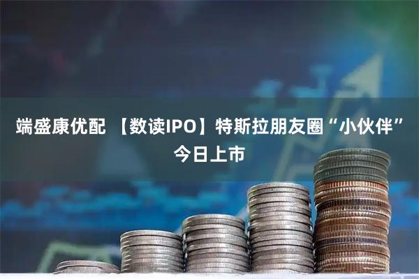 端盛康优配 【数读IPO】特斯拉朋友圈“小伙伴”今日上市