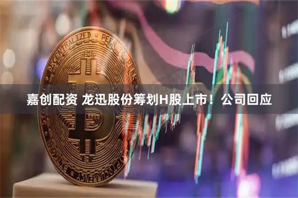 嘉创配资 龙迅股份筹划H股上市！公司回应