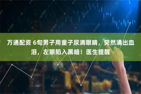 万通配资 6旬男子用童子尿滴眼睛，突然涌出血泪，左眼陷入黑暗！医生提醒