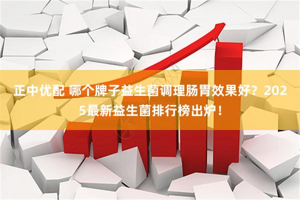 正中优配 哪个牌子益生菌调理肠胃效果好？2025最新益生菌排行榜出炉！