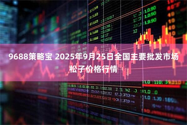 9688策略宝 2025年9月25日全国主要批发市场松子价格行情