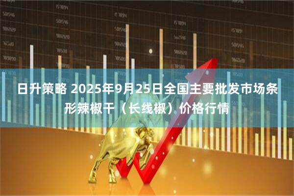 日升策略 2025年9月25日全国主要批发市场条形辣椒干（长线椒）价格行情