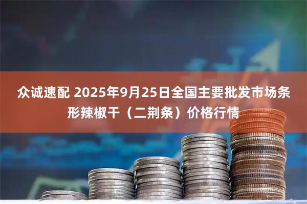 众诚速配 2025年9月25日全国主要批发市场条形辣椒干（二荆条）价格行情