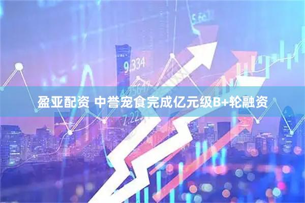 盈亚配资 中誉宠食完成亿元级B+轮融资