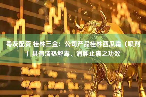 粤友配资 桂林三金：公司产品桂林西瓜霜（喷剂）具有清热解毒、消肿止痛之功效