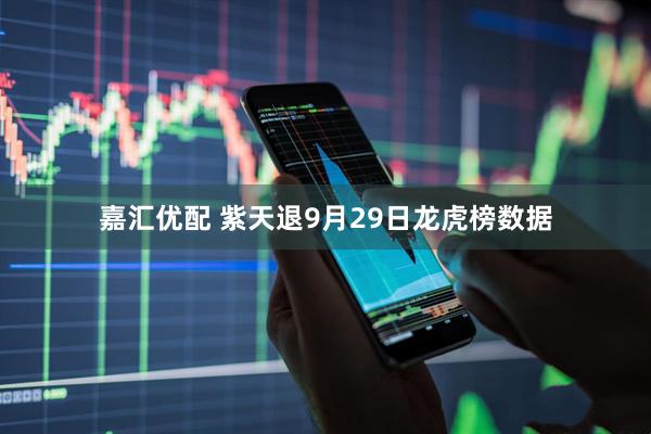 嘉汇优配 紫天退9月29日龙虎榜数据