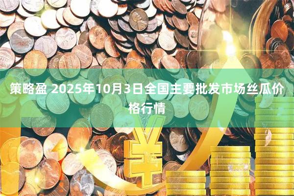 策略盈 2025年10月3日全国主要批发市场丝瓜价格行情