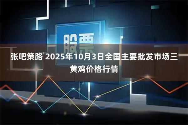 张吧策路 2025年10月3日全国主要批发市场三黄鸡价格行情