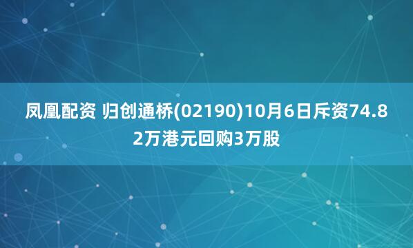 凤凰配资 归创通桥(02190)10月6日斥资74.82万港元回购3万股