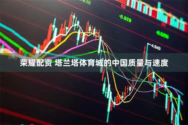 荣耀配资 塔兰塔体育城的中国质量与速度