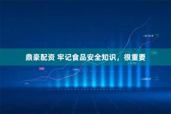 鼎豪配资 牢记食品安全知识，很重要