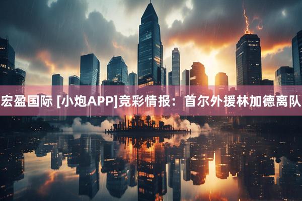 宏盈国际 [小炮APP]竞彩情报：首尔外援林加德离队