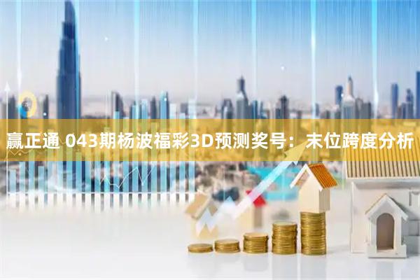 赢正通 043期杨波福彩3D预测奖号：末位跨度分析