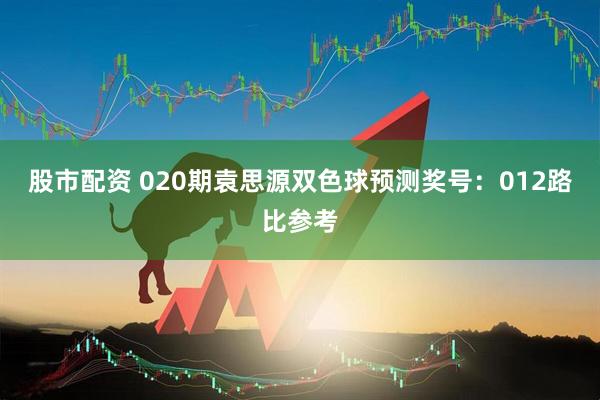 股市配资 020期袁思源双色球预测奖号：012路比参考