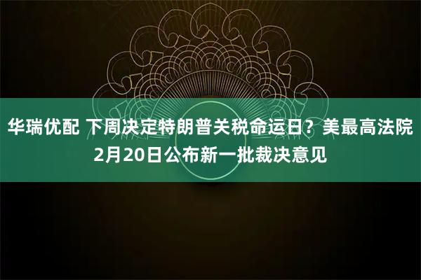 华瑞优配 下周决定特朗普关税命运日？美最高法院2月20日公布新一批裁决意见