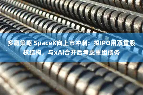 多赢策略 SpaceX向上市冲刺:拟IPO用双重股权结构,与xAI合并后考虑重组债务