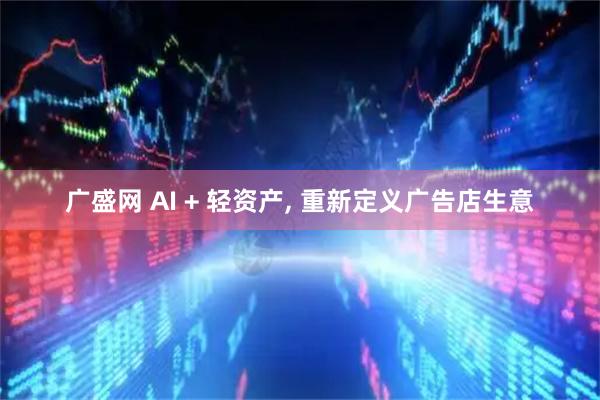 广盛网 AI + 轻资产, 重新定义广告店生意