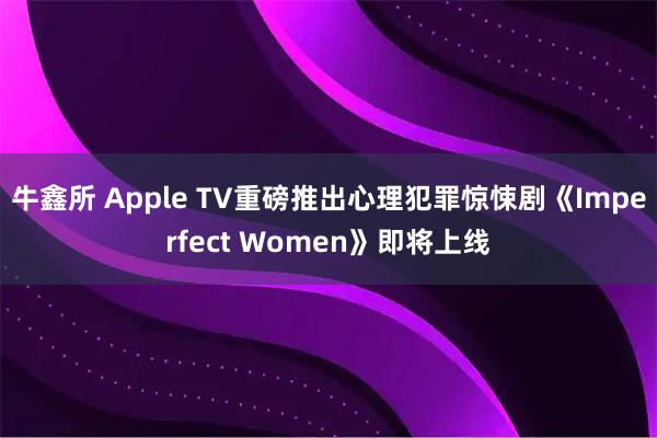 牛鑫所 Apple TV重磅推出心理犯罪惊悚剧《Imperfect Women》即将上线