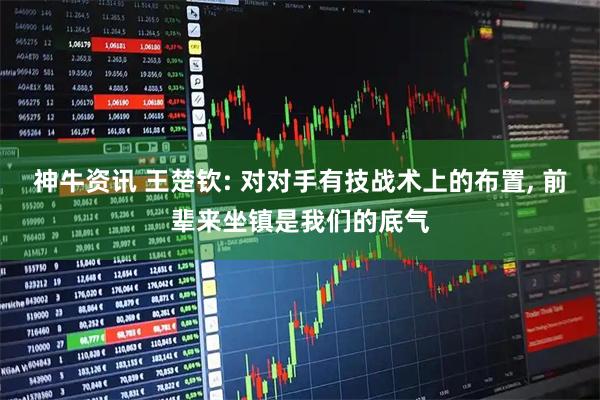 神牛资讯 王楚钦: 对对手有技战术上的布置, 前辈来坐镇是我们的底气