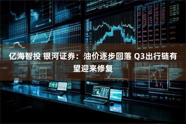 亿海智投 银河证券:油价逐步回落 Q3出行链有望迎来修复