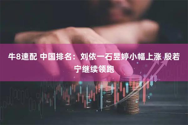 牛8速配 中国排名：刘依一石昱婷小幅上涨 殷若宁继续领跑